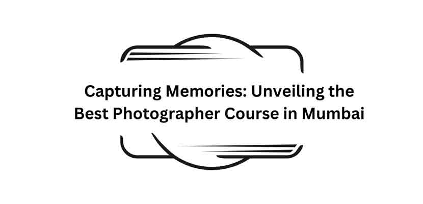 Capturing Memories_ Unveiling the Best Photographer Course in Mumbai